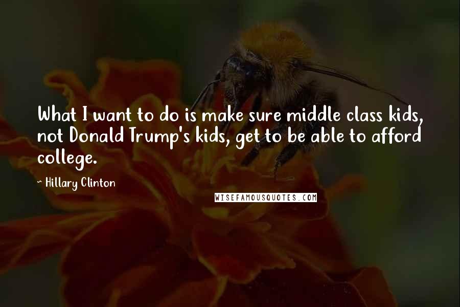 Hillary Clinton Quotes: What I want to do is make sure middle class kids, not Donald Trump's kids, get to be able to afford college.