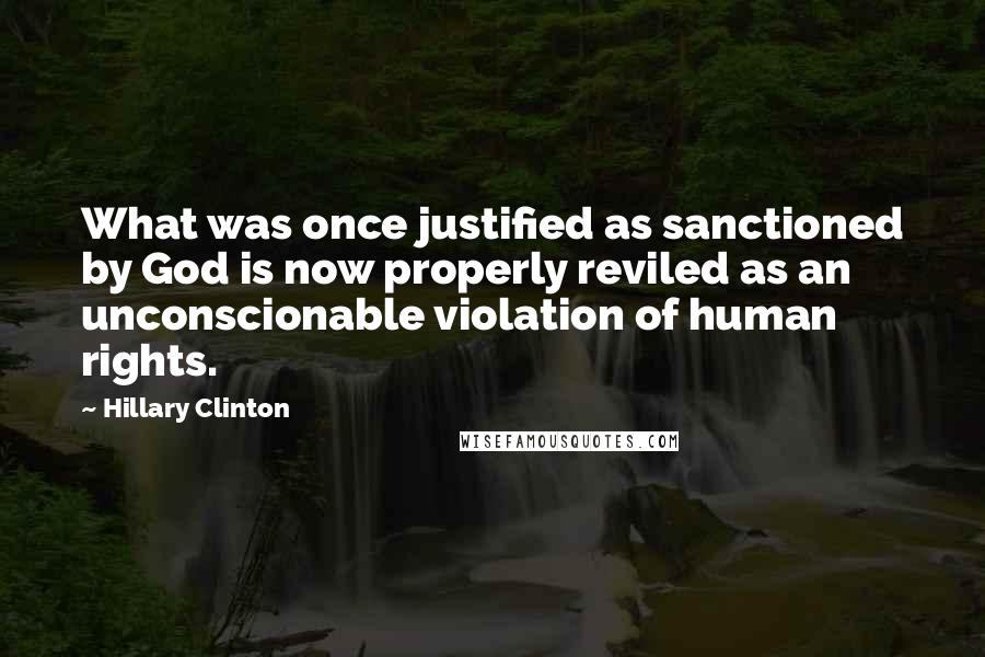 Hillary Clinton Quotes: What was once justified as sanctioned by God is now properly reviled as an unconscionable violation of human rights.