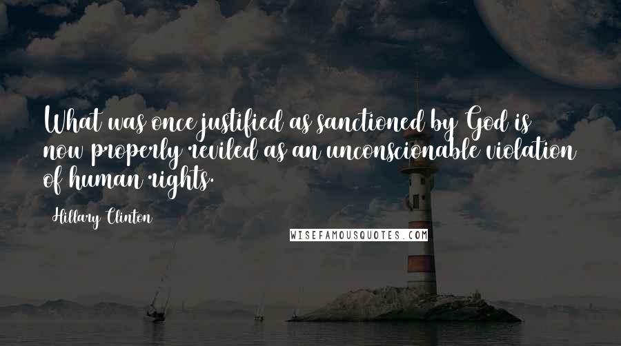 Hillary Clinton Quotes: What was once justified as sanctioned by God is now properly reviled as an unconscionable violation of human rights.