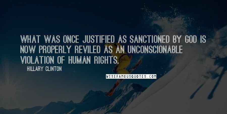 Hillary Clinton Quotes: What was once justified as sanctioned by God is now properly reviled as an unconscionable violation of human rights.