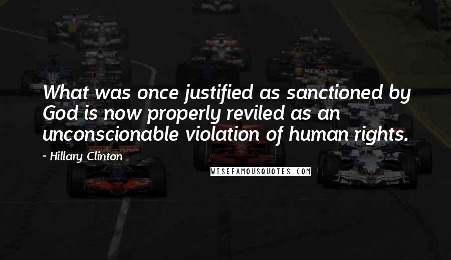 Hillary Clinton Quotes: What was once justified as sanctioned by God is now properly reviled as an unconscionable violation of human rights.