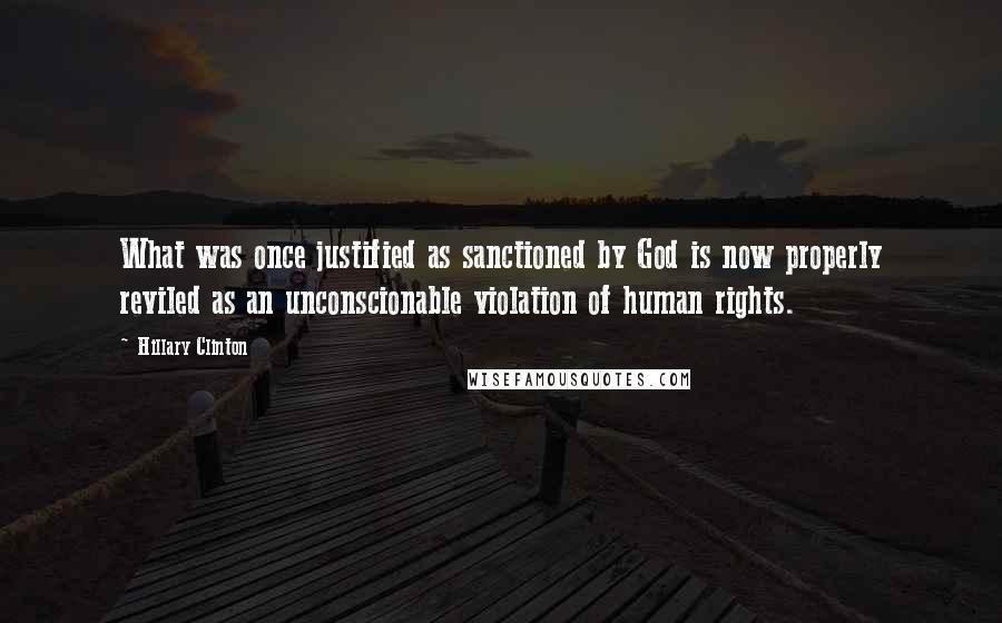 Hillary Clinton Quotes: What was once justified as sanctioned by God is now properly reviled as an unconscionable violation of human rights.