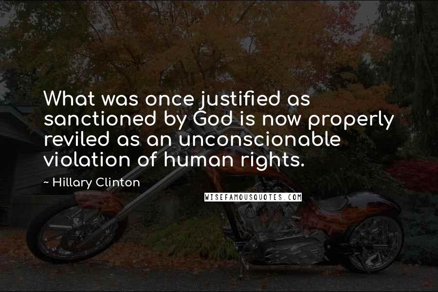 Hillary Clinton Quotes: What was once justified as sanctioned by God is now properly reviled as an unconscionable violation of human rights.