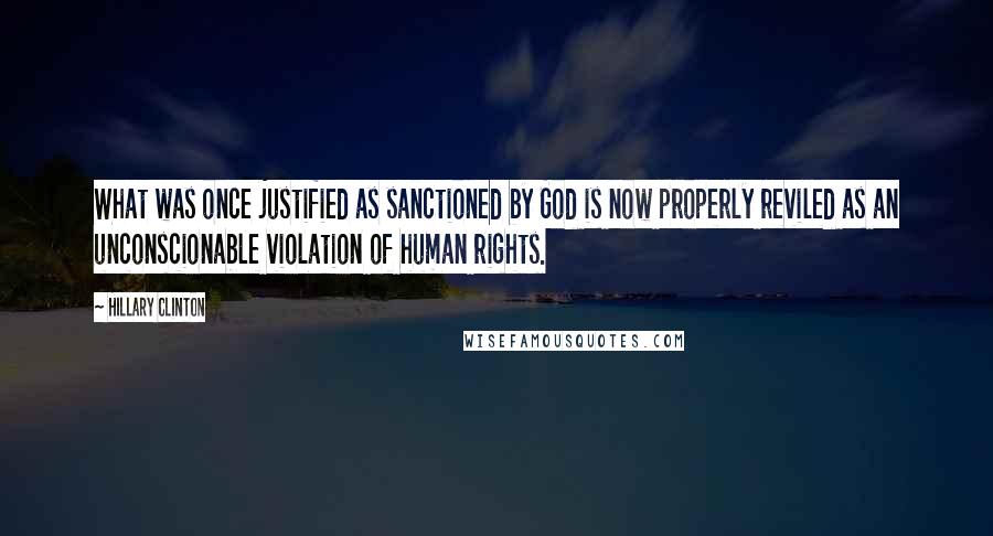 Hillary Clinton Quotes: What was once justified as sanctioned by God is now properly reviled as an unconscionable violation of human rights.