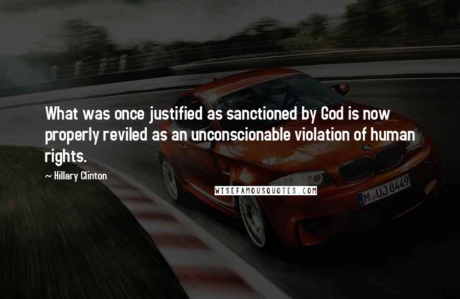 Hillary Clinton Quotes: What was once justified as sanctioned by God is now properly reviled as an unconscionable violation of human rights.