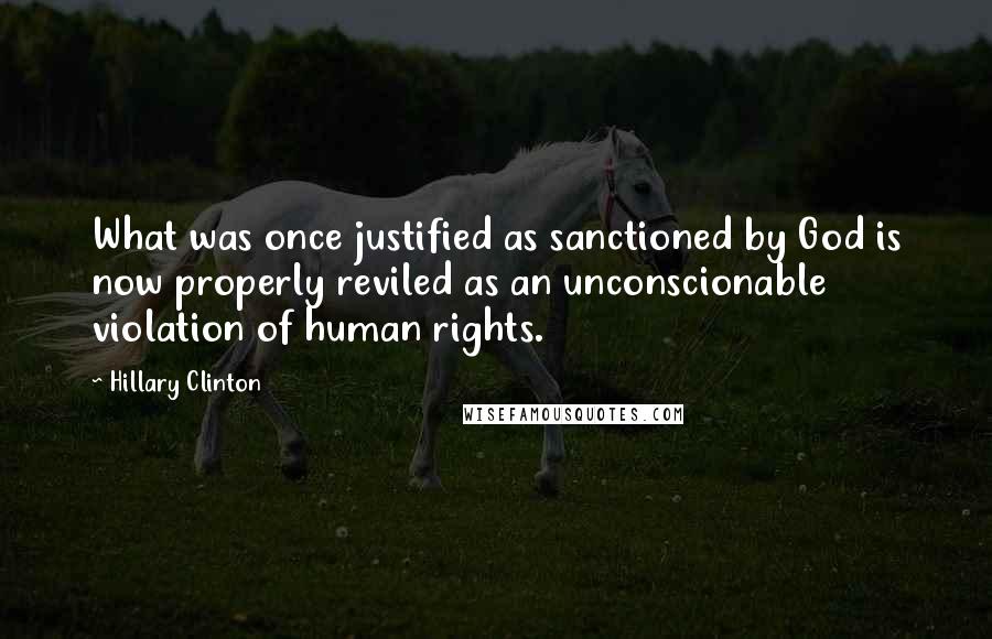 Hillary Clinton Quotes: What was once justified as sanctioned by God is now properly reviled as an unconscionable violation of human rights.