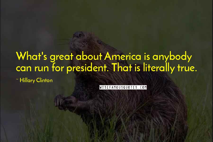 Hillary Clinton Quotes: What's great about America is anybody can run for president. That is literally true.