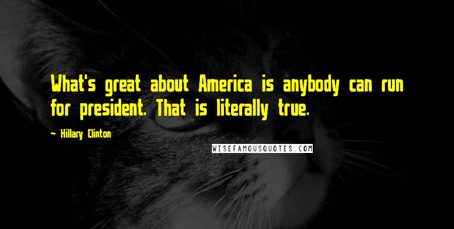 Hillary Clinton Quotes: What's great about America is anybody can run for president. That is literally true.