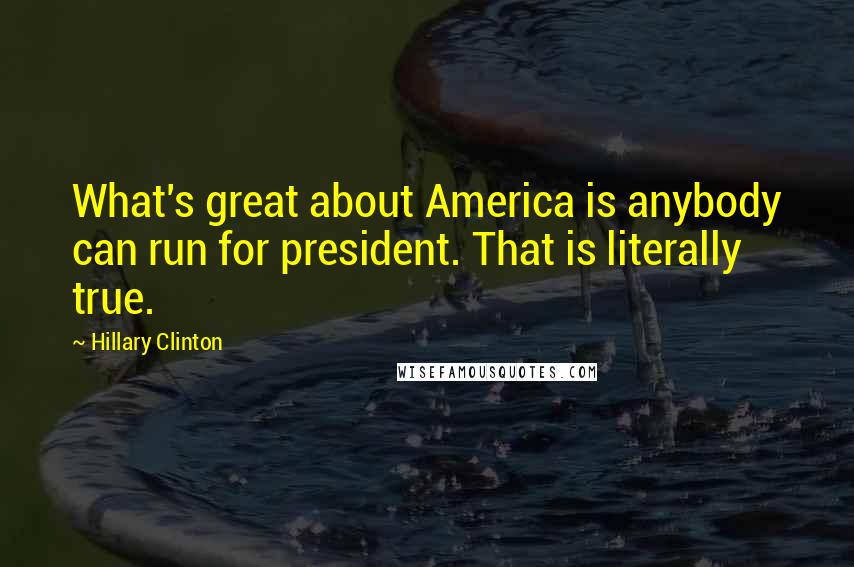 Hillary Clinton Quotes: What's great about America is anybody can run for president. That is literally true.