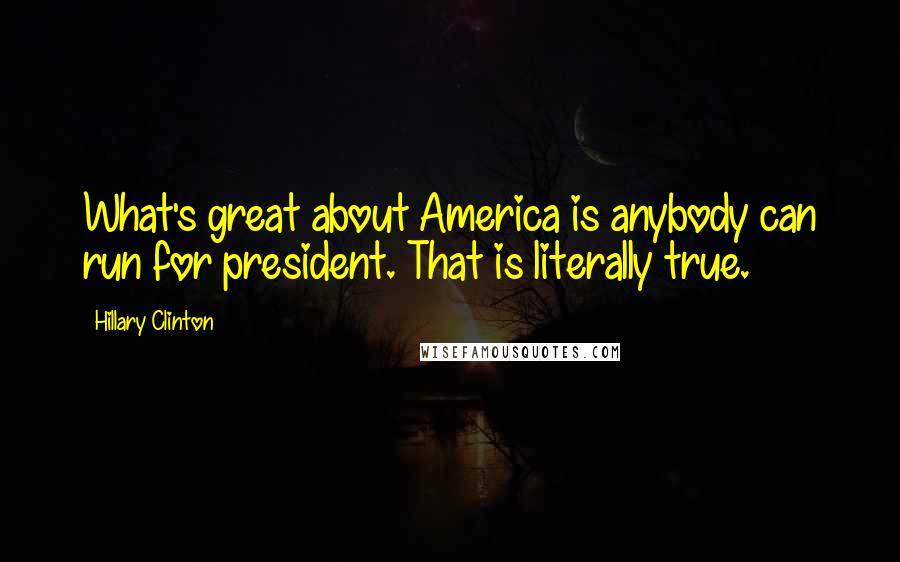 Hillary Clinton Quotes: What's great about America is anybody can run for president. That is literally true.