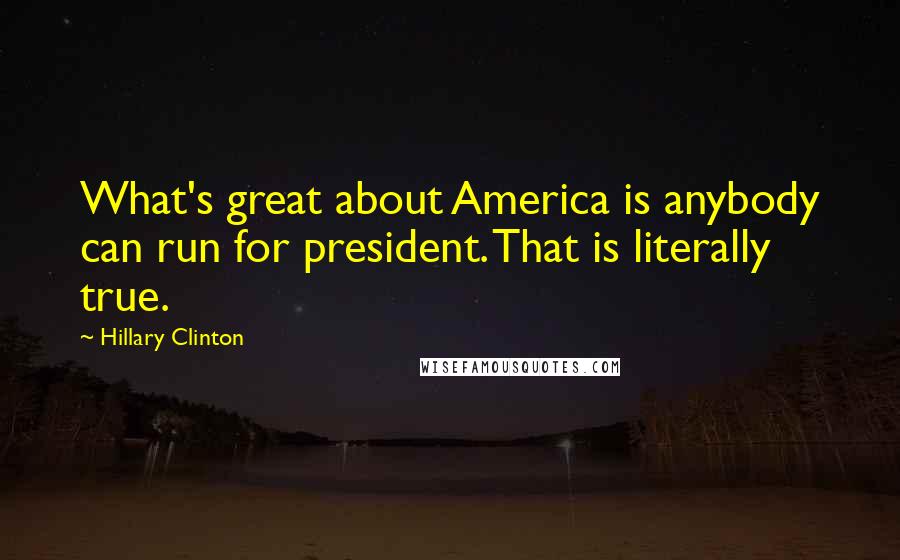 Hillary Clinton Quotes: What's great about America is anybody can run for president. That is literally true.