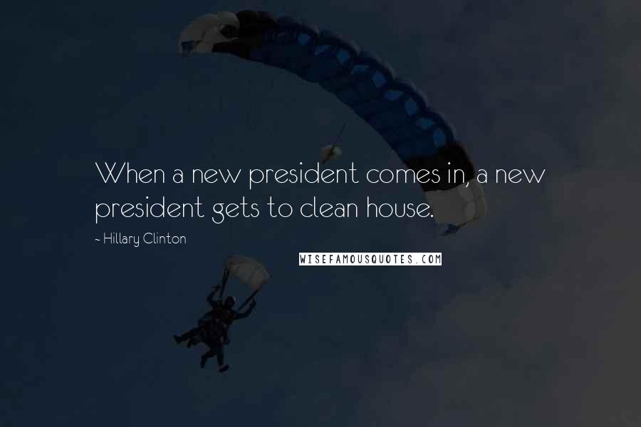 Hillary Clinton Quotes: When a new president comes in, a new president gets to clean house.