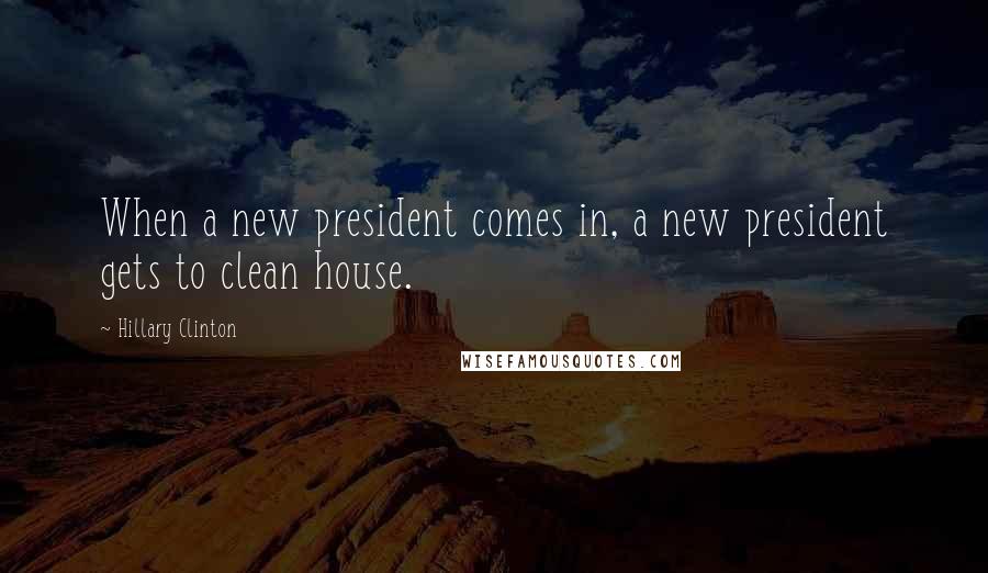 Hillary Clinton Quotes: When a new president comes in, a new president gets to clean house.