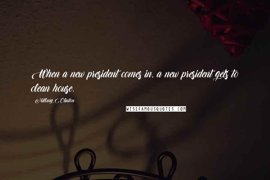 Hillary Clinton Quotes: When a new president comes in, a new president gets to clean house.