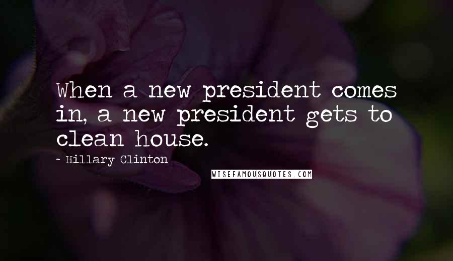 Hillary Clinton Quotes: When a new president comes in, a new president gets to clean house.