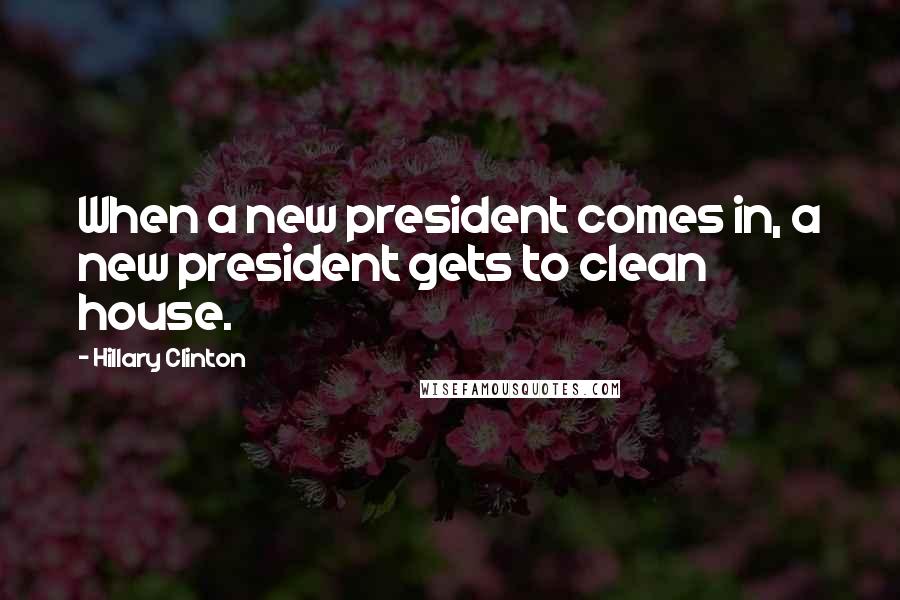 Hillary Clinton Quotes: When a new president comes in, a new president gets to clean house.