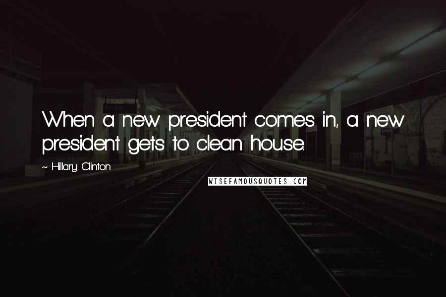 Hillary Clinton Quotes: When a new president comes in, a new president gets to clean house.