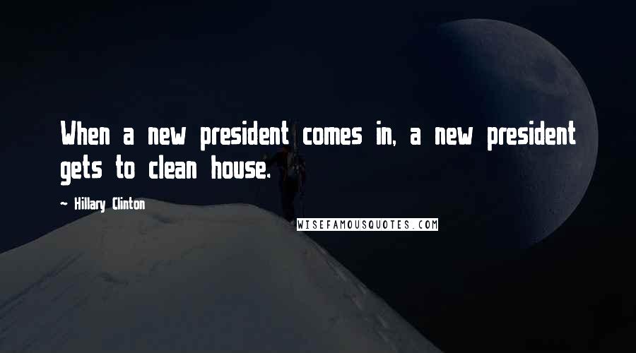 Hillary Clinton Quotes: When a new president comes in, a new president gets to clean house.