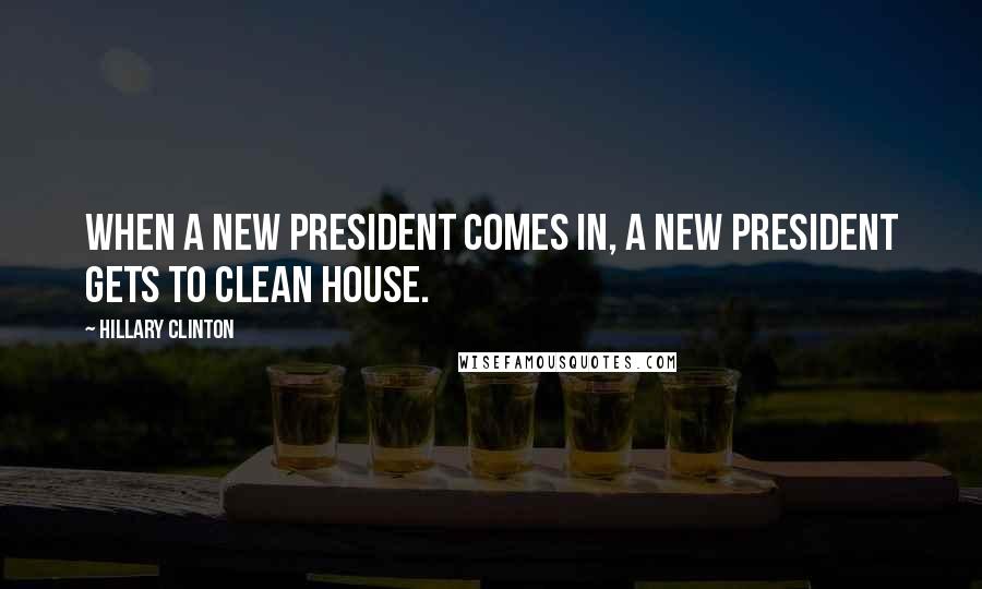 Hillary Clinton Quotes: When a new president comes in, a new president gets to clean house.