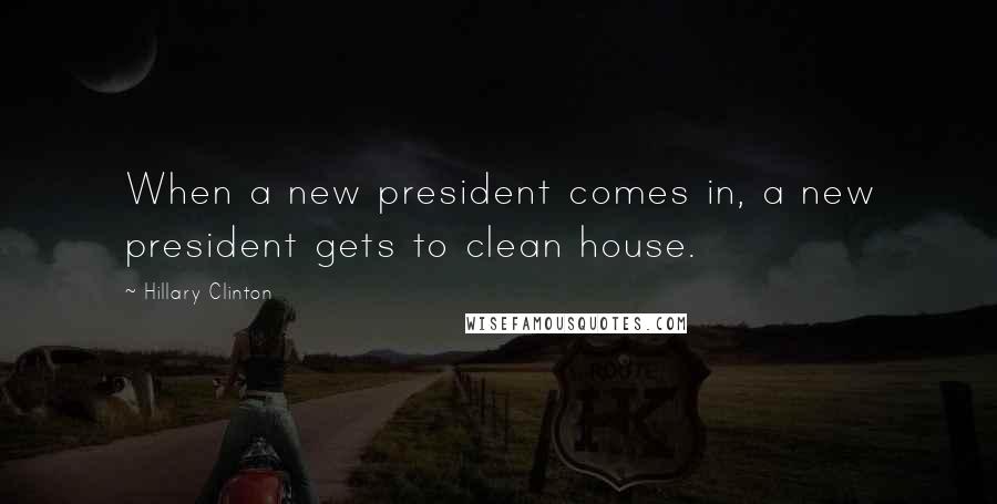 Hillary Clinton Quotes: When a new president comes in, a new president gets to clean house.