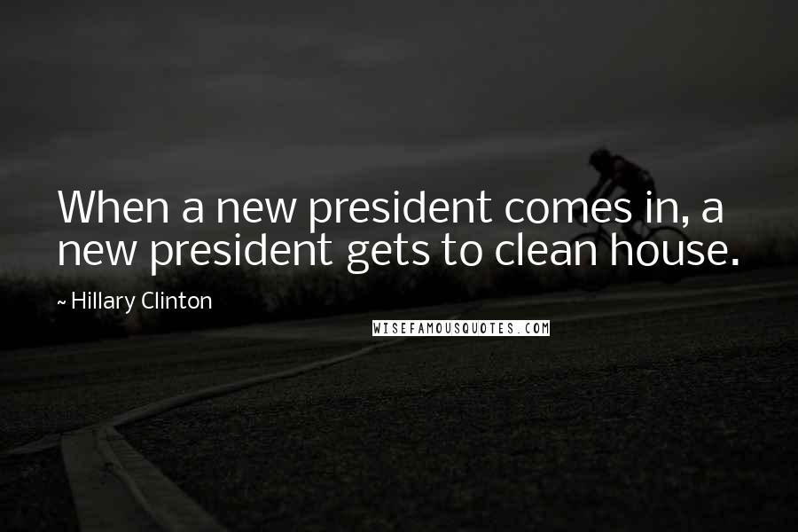 Hillary Clinton Quotes: When a new president comes in, a new president gets to clean house.