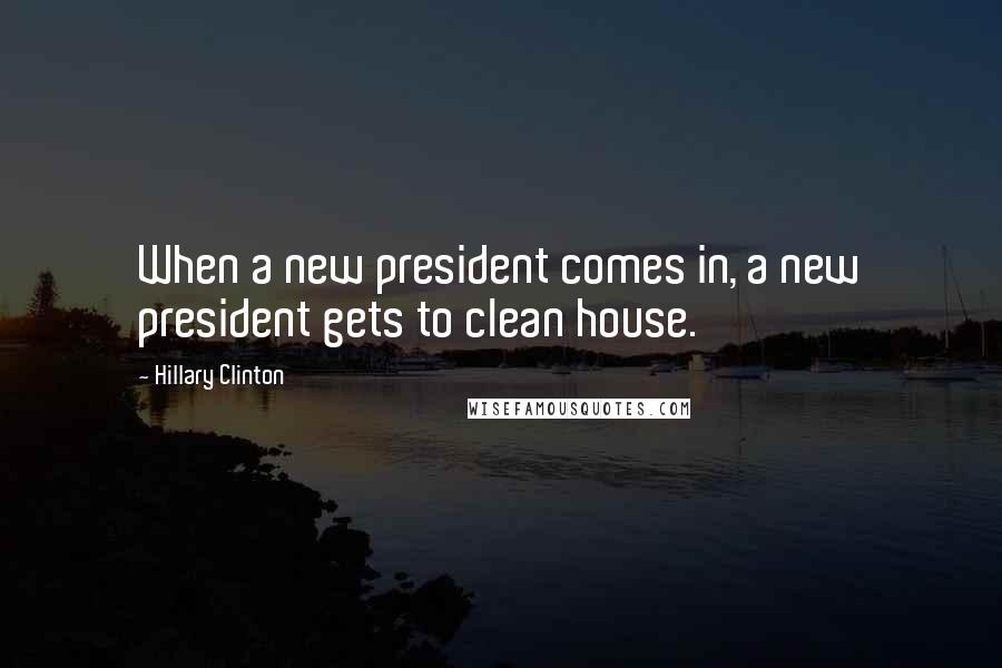 Hillary Clinton Quotes: When a new president comes in, a new president gets to clean house.