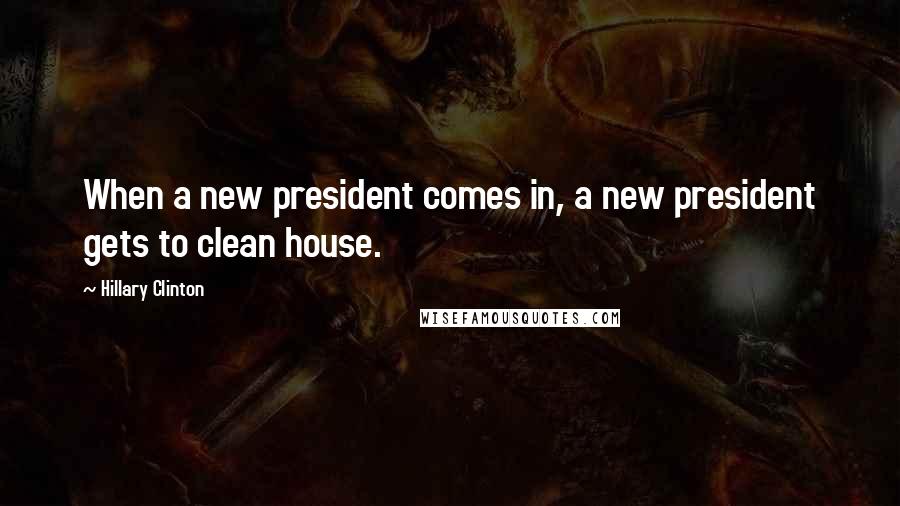 Hillary Clinton Quotes: When a new president comes in, a new president gets to clean house.