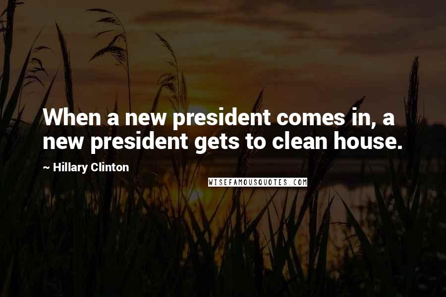 Hillary Clinton Quotes: When a new president comes in, a new president gets to clean house.