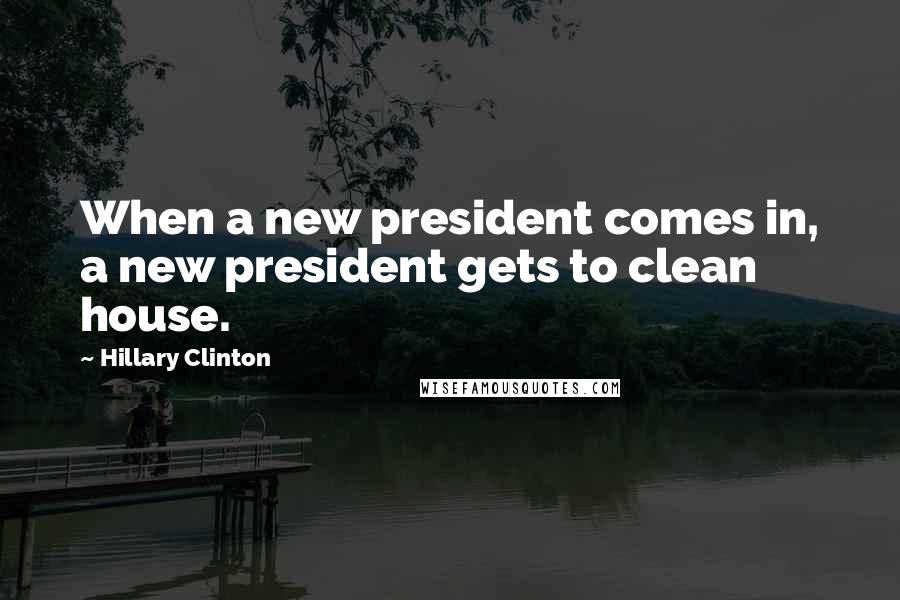 Hillary Clinton Quotes: When a new president comes in, a new president gets to clean house.