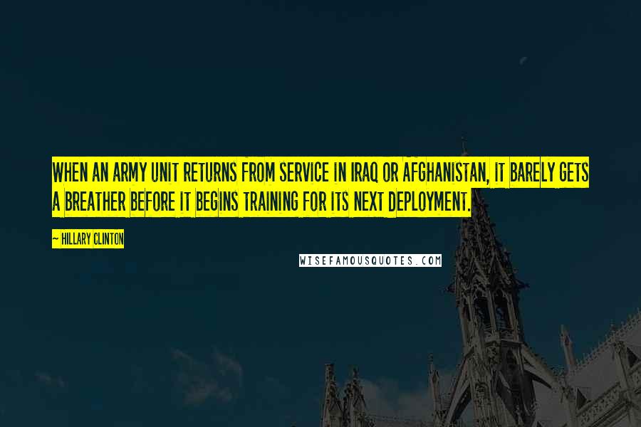 Hillary Clinton Quotes: When an army unit returns from service in Iraq or Afghanistan, it barely gets a breather before it begins training for its next deployment.
