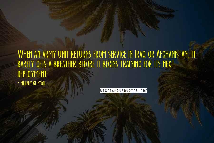 Hillary Clinton Quotes: When an army unit returns from service in Iraq or Afghanistan, it barely gets a breather before it begins training for its next deployment.