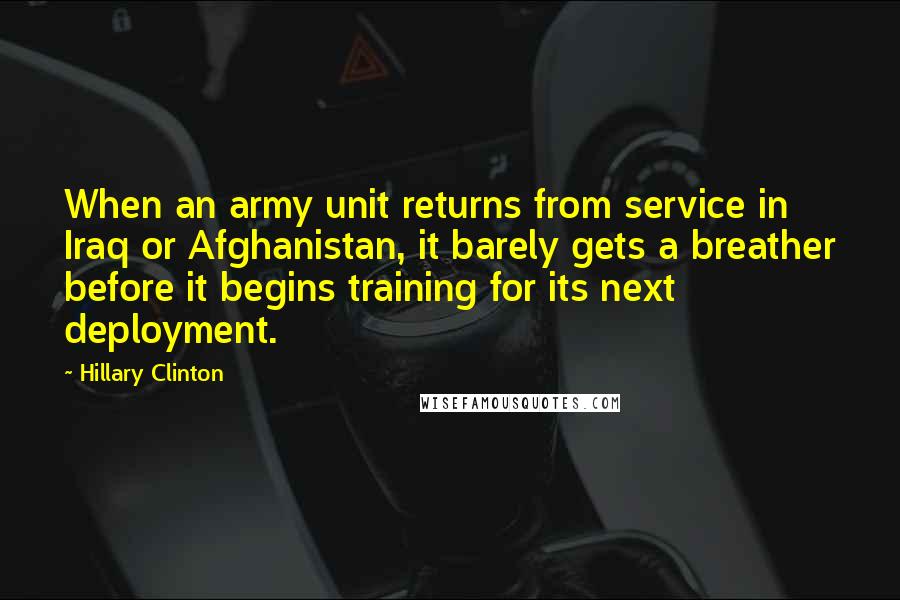 Hillary Clinton Quotes: When an army unit returns from service in Iraq or Afghanistan, it barely gets a breather before it begins training for its next deployment.