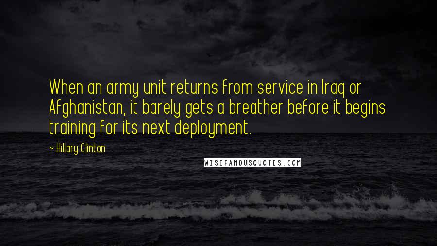 Hillary Clinton Quotes: When an army unit returns from service in Iraq or Afghanistan, it barely gets a breather before it begins training for its next deployment.