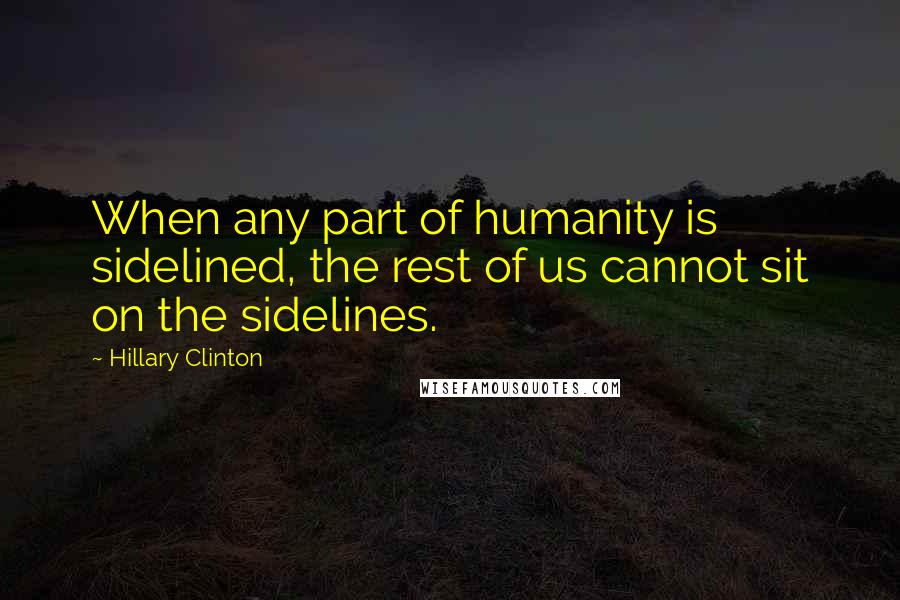 Hillary Clinton Quotes: When any part of humanity is sidelined, the rest of us cannot sit on the sidelines.