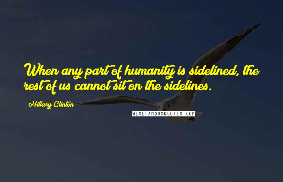 Hillary Clinton Quotes: When any part of humanity is sidelined, the rest of us cannot sit on the sidelines.