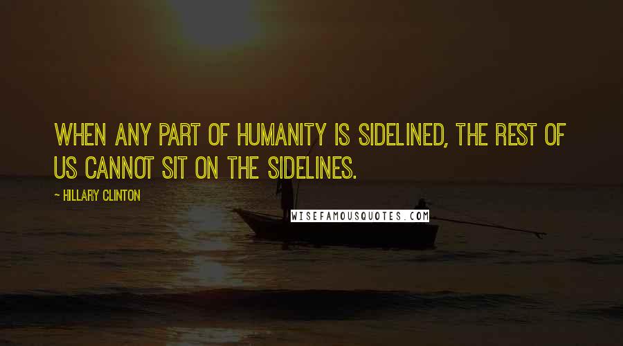 Hillary Clinton Quotes: When any part of humanity is sidelined, the rest of us cannot sit on the sidelines.