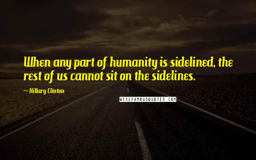 Hillary Clinton Quotes: When any part of humanity is sidelined, the rest of us cannot sit on the sidelines.