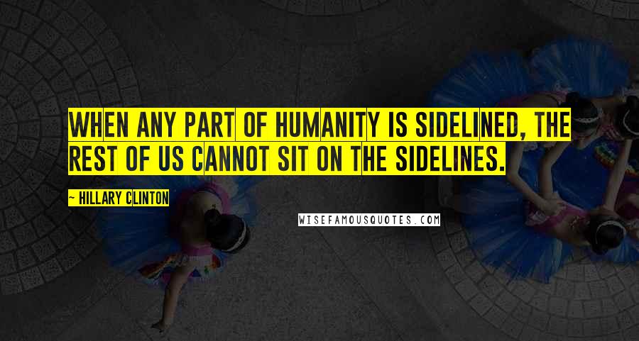 Hillary Clinton Quotes: When any part of humanity is sidelined, the rest of us cannot sit on the sidelines.