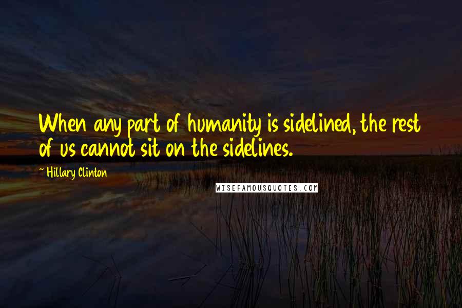 Hillary Clinton Quotes: When any part of humanity is sidelined, the rest of us cannot sit on the sidelines.