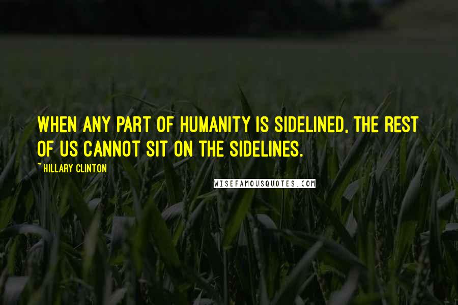 Hillary Clinton Quotes: When any part of humanity is sidelined, the rest of us cannot sit on the sidelines.