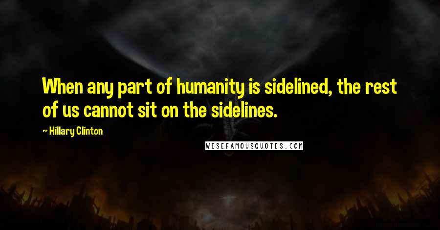 Hillary Clinton Quotes: When any part of humanity is sidelined, the rest of us cannot sit on the sidelines.