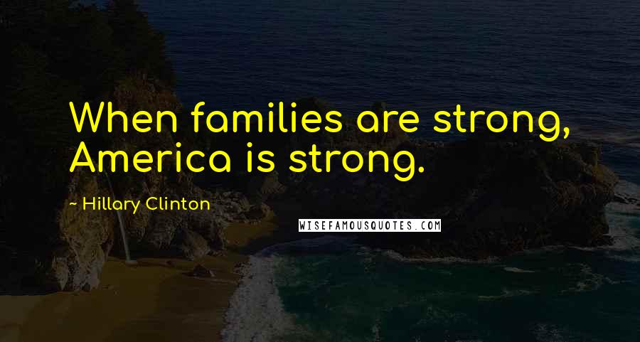 Hillary Clinton Quotes: When families are strong, America is strong.