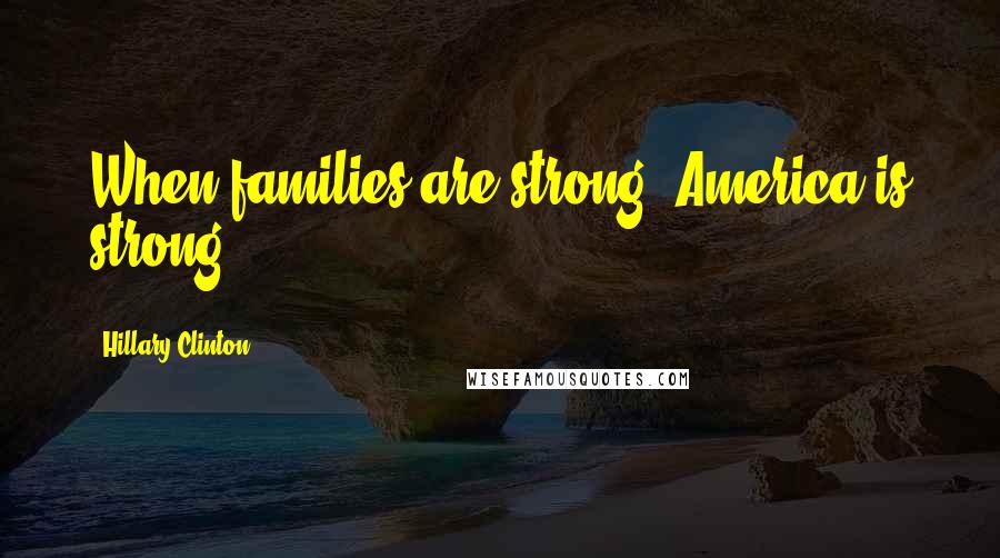 Hillary Clinton Quotes: When families are strong, America is strong.