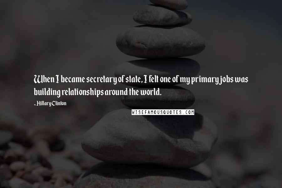 Hillary Clinton Quotes: When I became secretary of state, I felt one of my primary jobs was building relationships around the world.