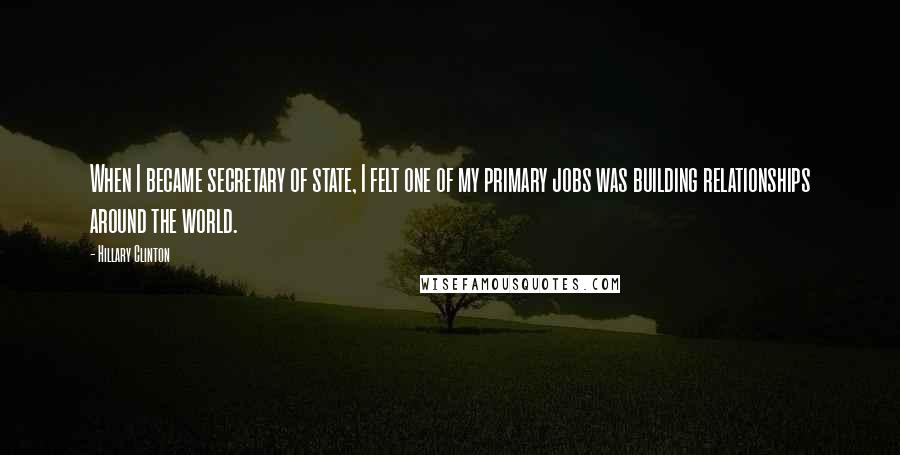 Hillary Clinton Quotes: When I became secretary of state, I felt one of my primary jobs was building relationships around the world.