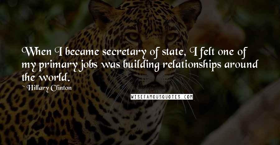 Hillary Clinton Quotes: When I became secretary of state, I felt one of my primary jobs was building relationships around the world.