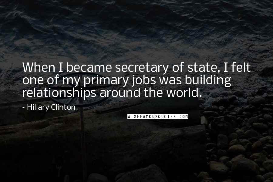 Hillary Clinton Quotes: When I became secretary of state, I felt one of my primary jobs was building relationships around the world.