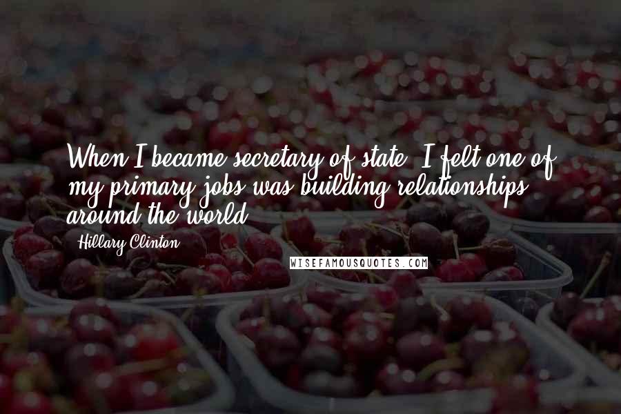 Hillary Clinton Quotes: When I became secretary of state, I felt one of my primary jobs was building relationships around the world.