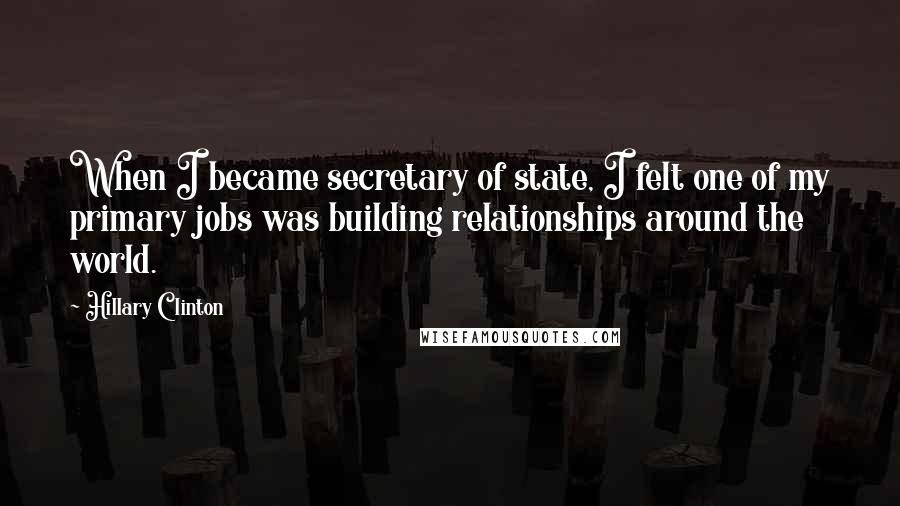 Hillary Clinton Quotes: When I became secretary of state, I felt one of my primary jobs was building relationships around the world.