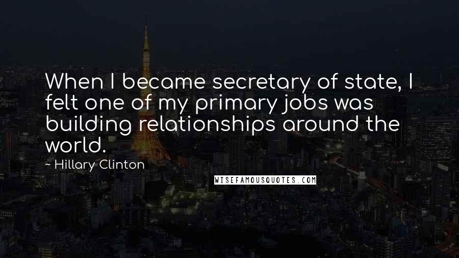Hillary Clinton Quotes: When I became secretary of state, I felt one of my primary jobs was building relationships around the world.